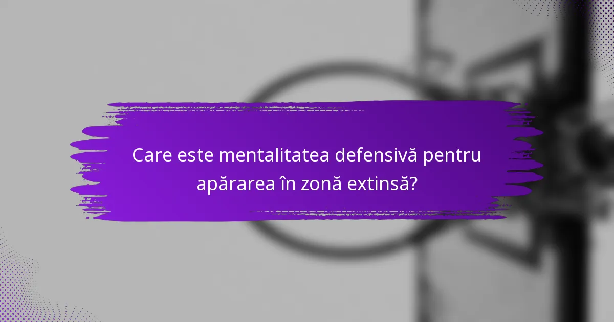 Care este mentalitatea defensivă pentru apărarea în zonă extinsă?