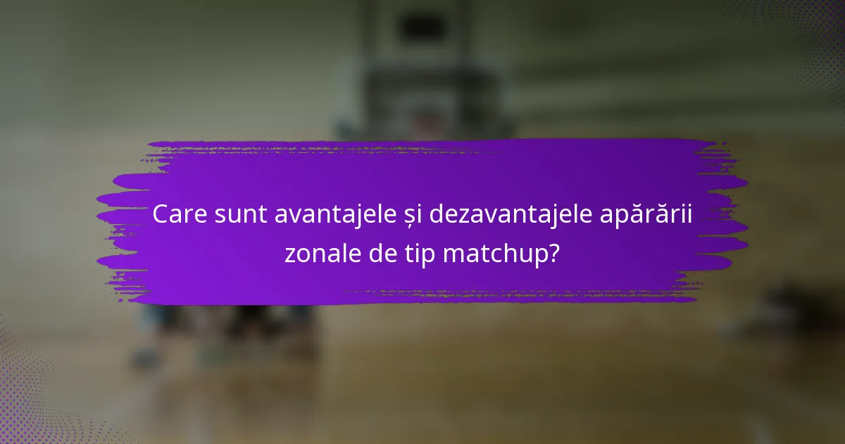 Care sunt avantajele și dezavantajele apărării zonale de tip matchup?