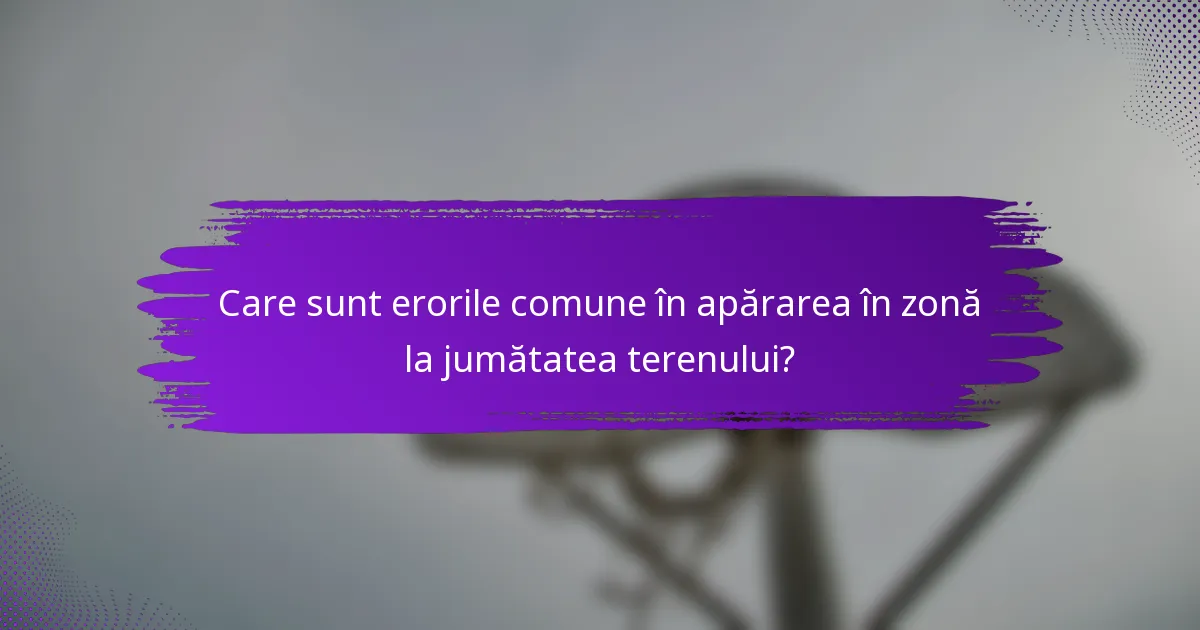 Care sunt erorile comune în apărarea în zonă la jumătatea terenului?