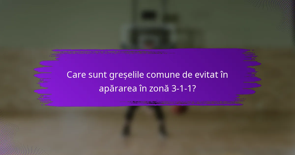 Care sunt greșelile comune de evitat în apărarea în zonă 3-1-1?