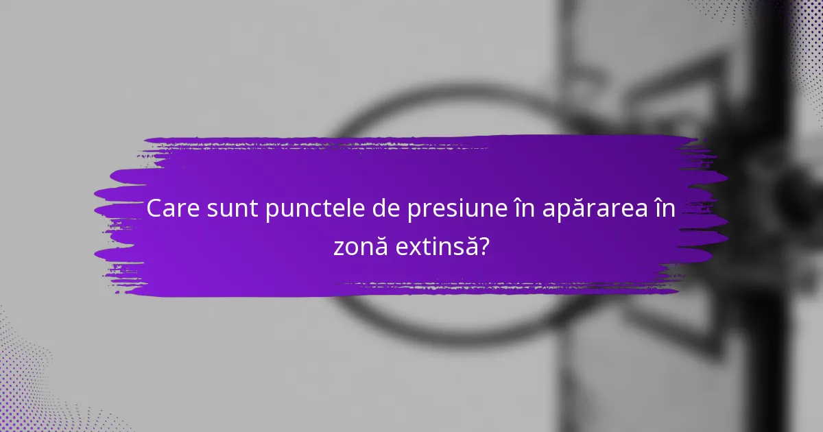 Care sunt punctele de presiune în apărarea în zonă extinsă?