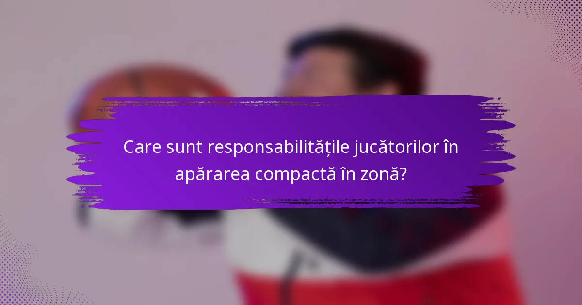 Care sunt responsabilitățile jucătorilor în apărarea compactă în zonă?