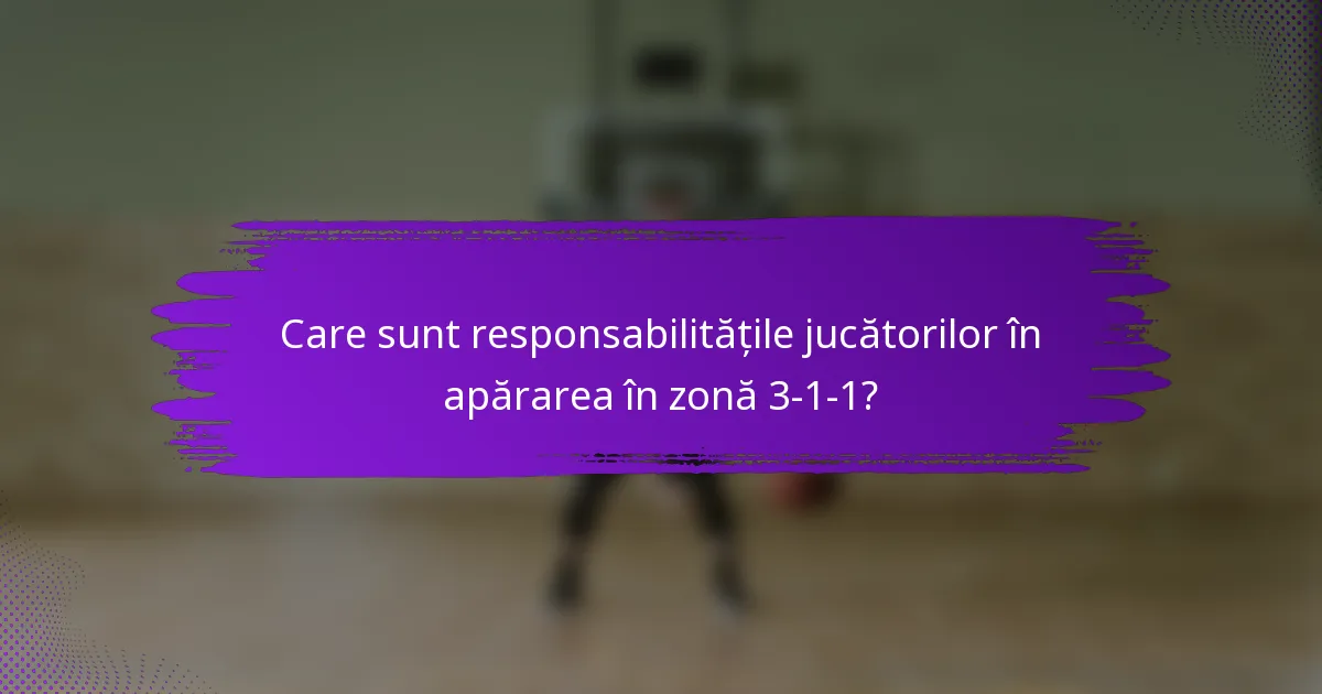Care sunt responsabilitățile jucătorilor în apărarea în zonă 3-1-1?