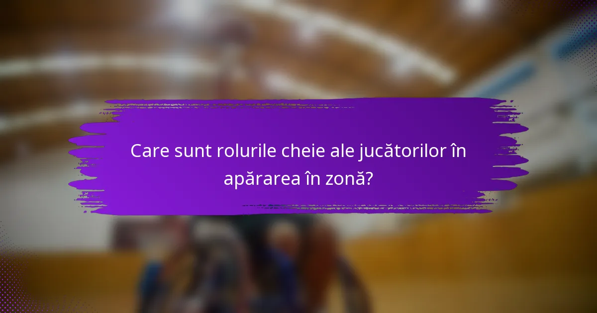 Care sunt rolurile cheie ale jucătorilor în apărarea în zonă?