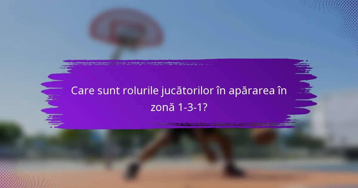 Care sunt rolurile jucătorilor în apărarea în zonă 1-3-1?