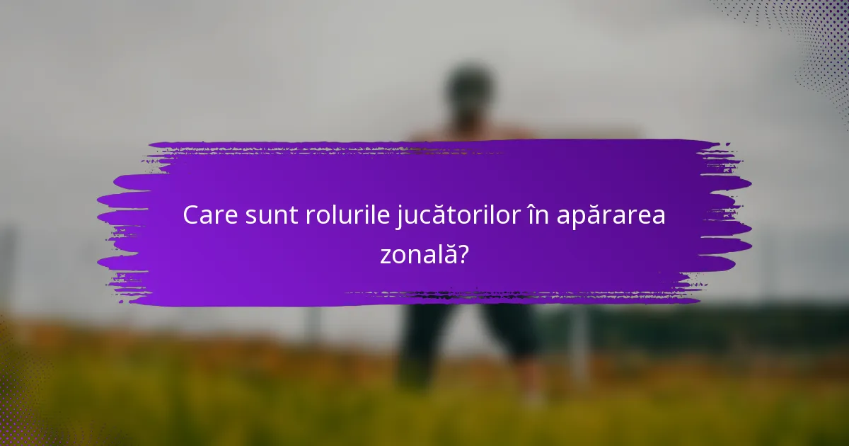 Care sunt rolurile jucătorilor în apărarea zonală?