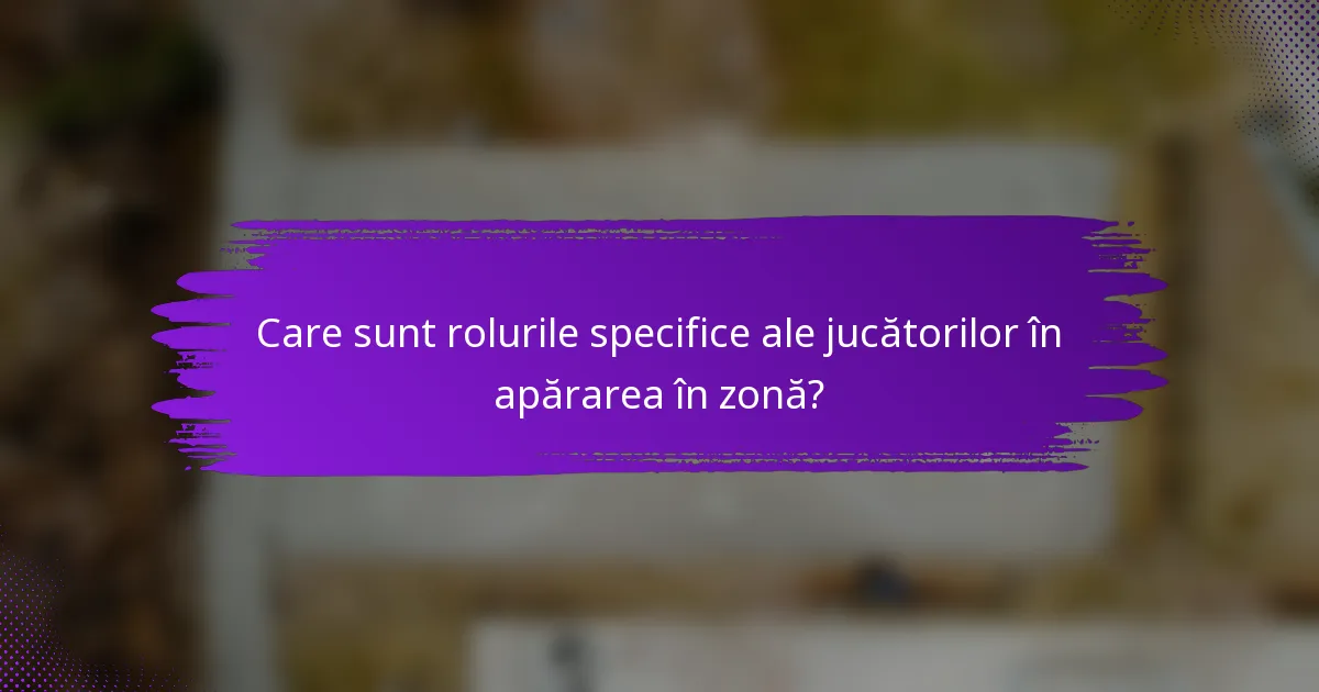 Care sunt rolurile specifice ale jucătorilor în apărarea în zonă?