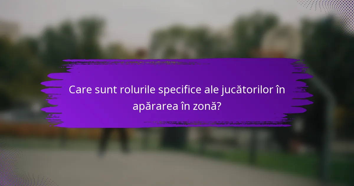 Care sunt rolurile specifice ale jucătorilor în apărarea în zonă?