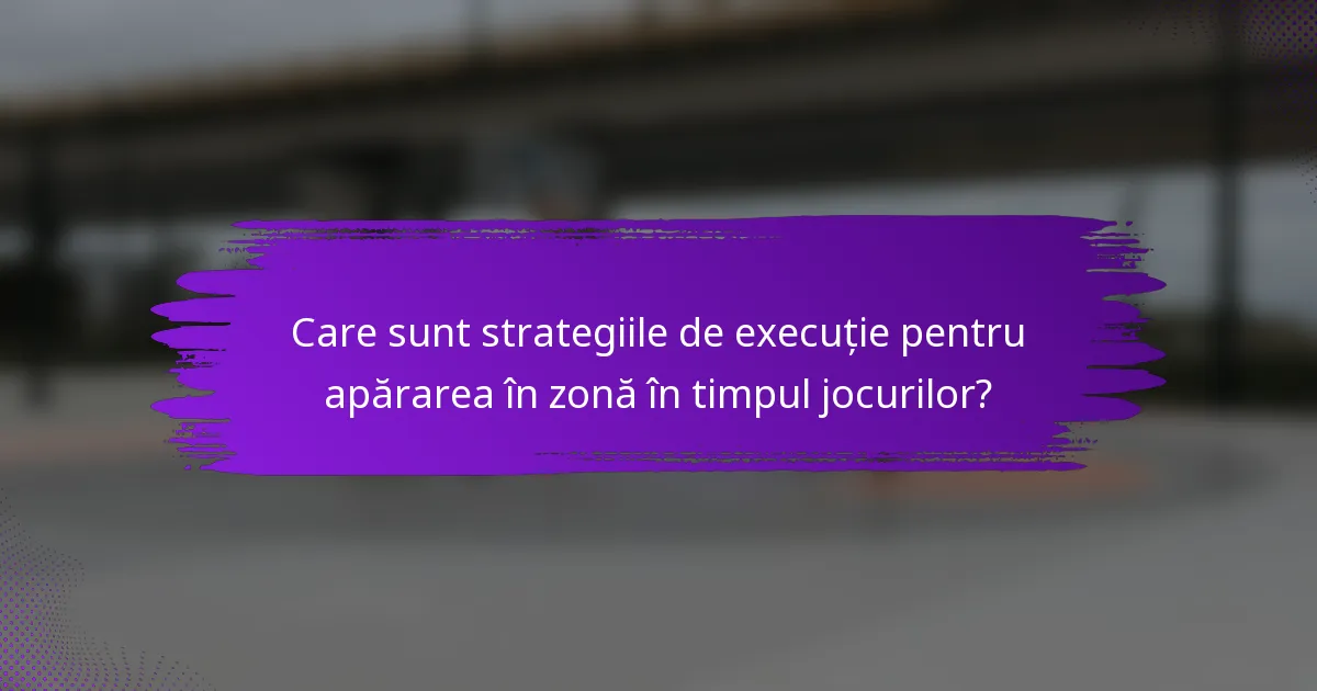 Care sunt strategiile de execuție pentru apărarea în zonă în timpul jocurilor?