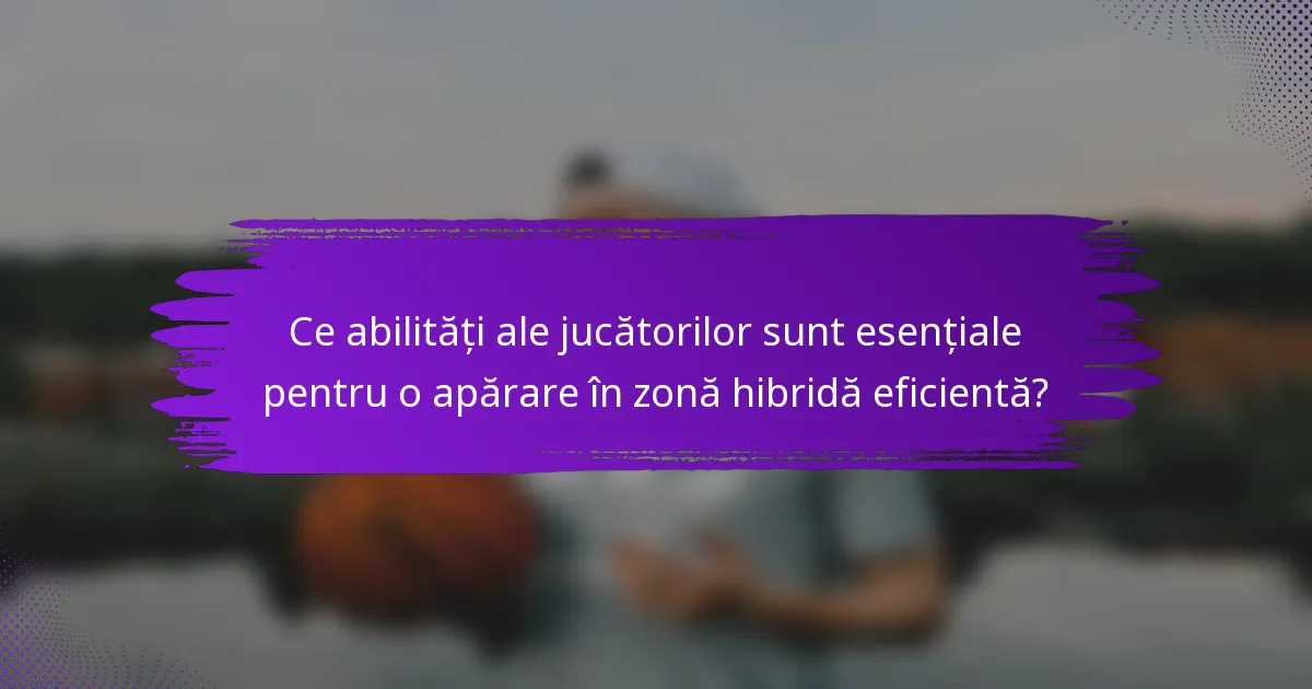 Ce abilități ale jucătorilor sunt esențiale pentru o apărare în zonă hibridă eficientă?