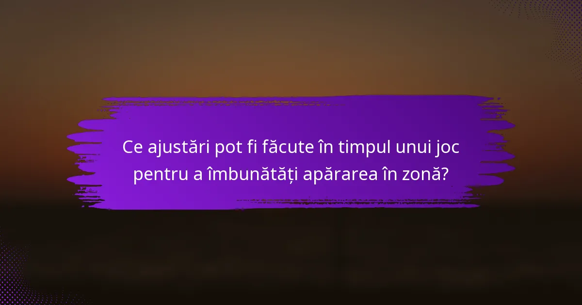 Ce ajustări pot fi făcute în timpul unui joc pentru a îmbunătăți apărarea în zonă?