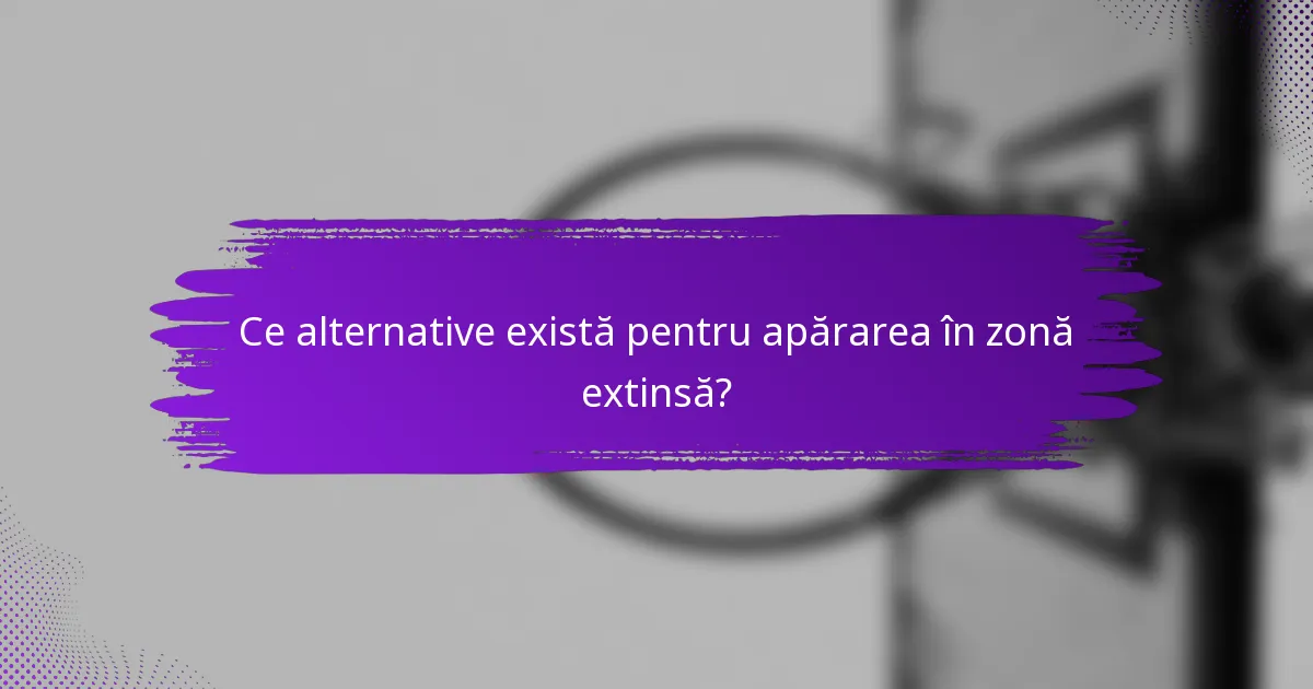 Ce alternative există pentru apărarea în zonă extinsă?