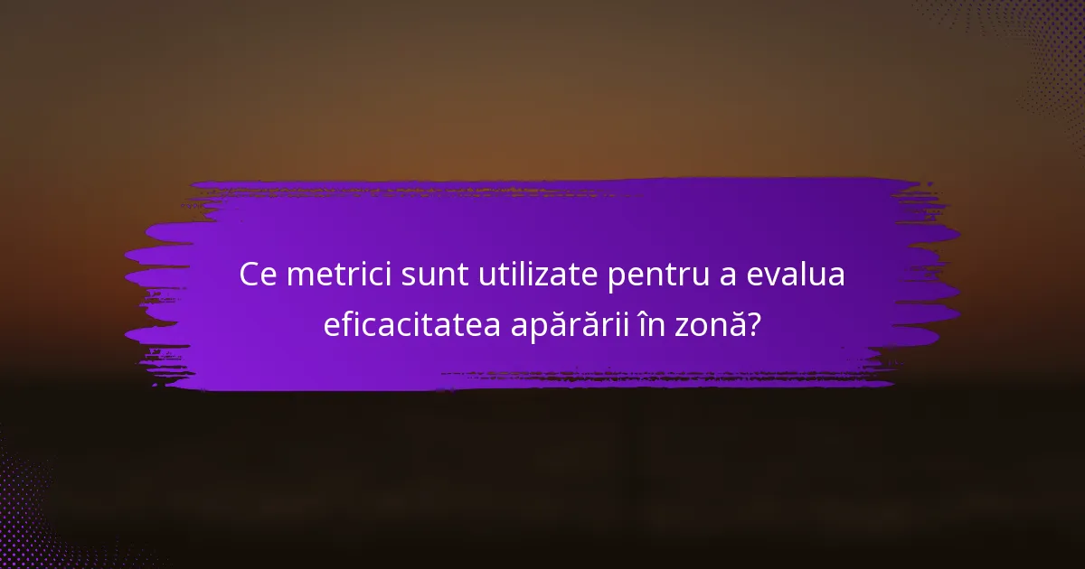 Ce metrici sunt utilizate pentru a evalua eficacitatea apărării în zonă?