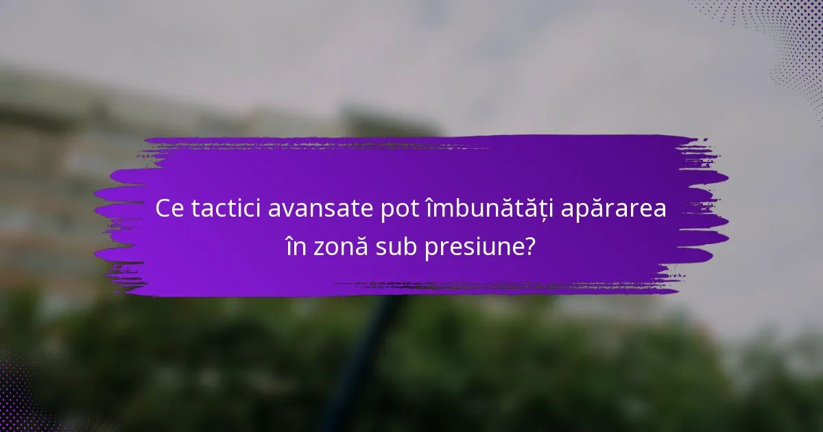 Ce tactici avansate pot îmbunătăți apărarea în zonă sub presiune?
