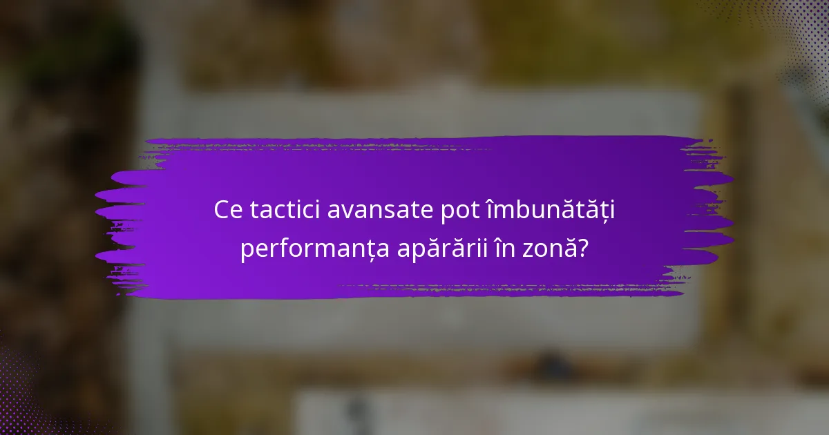 Ce tactici avansate pot îmbunătăți performanța apărării în zonă?