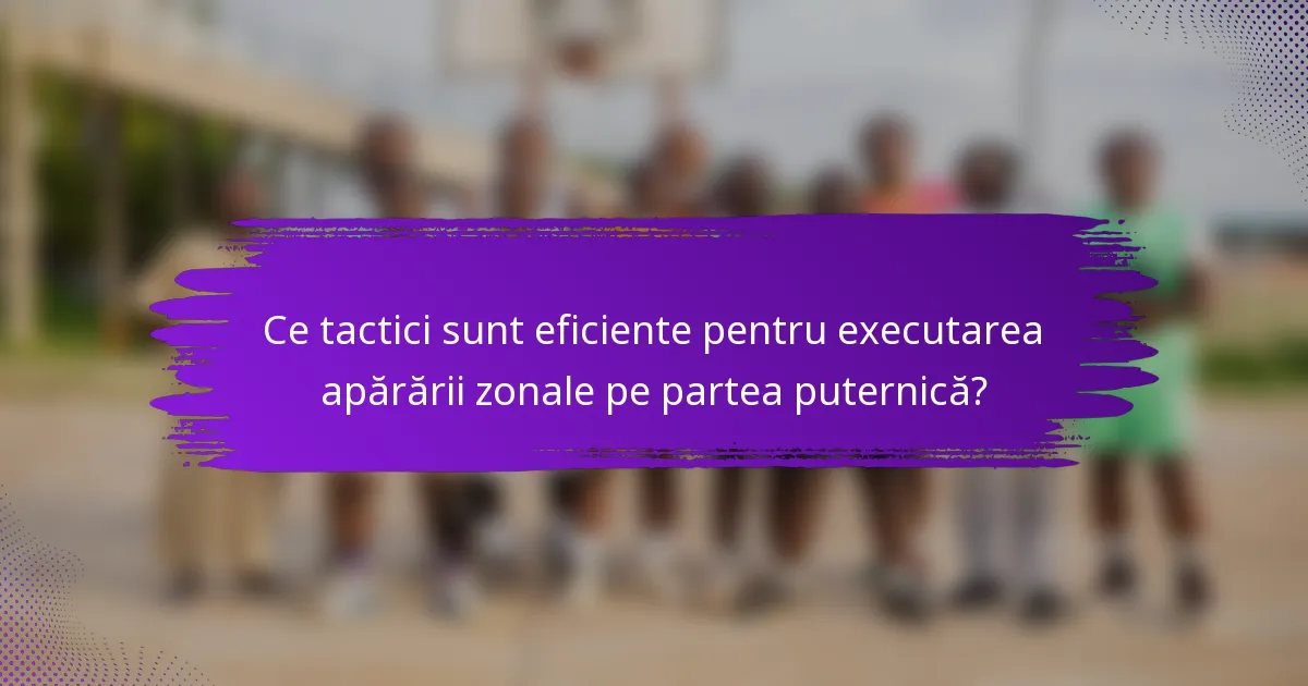 Ce tactici sunt eficiente pentru executarea apărării zonale pe partea puternică?