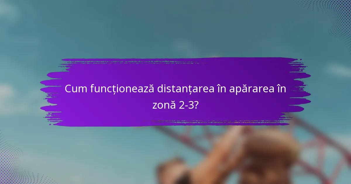 Cum funcționează distanțarea în apărarea în zonă 2-3?