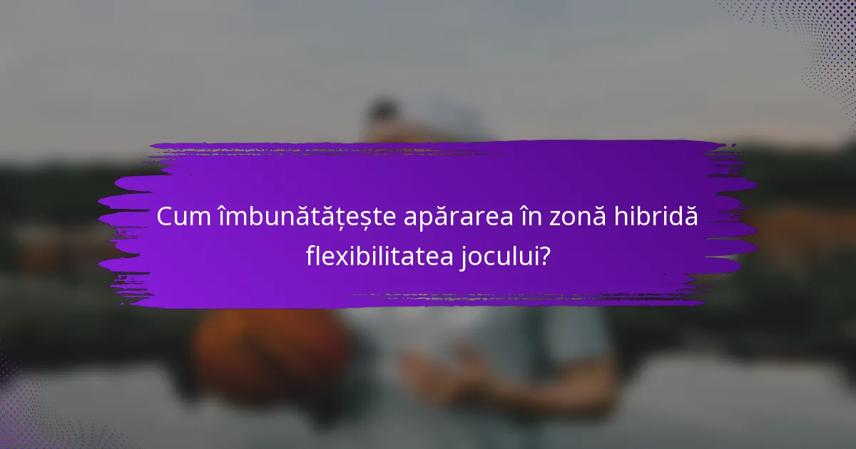 Cum îmbunătățește apărarea în zonă hibridă flexibilitatea jocului?