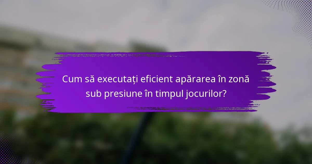 Cum să executați eficient apărarea în zonă sub presiune în timpul jocurilor?